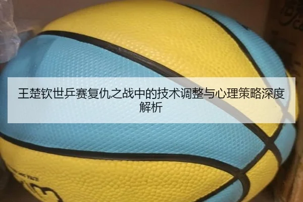 王楚钦世乒赛复仇之战中的技术调整与心理策略深度解析